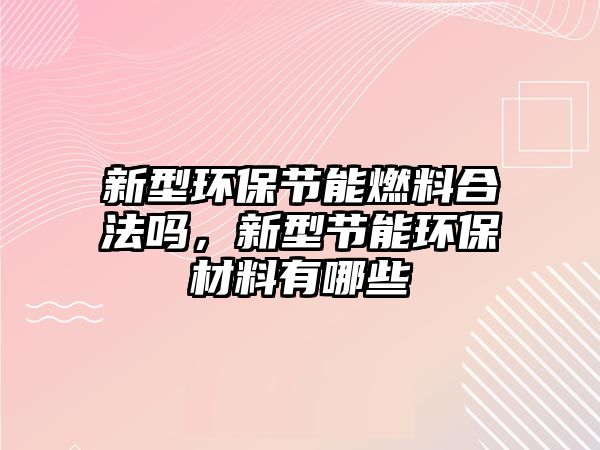 新型環(huán)保節(jié)能燃料合法嗎，新型節(jié)能環(huán)保材料有哪些