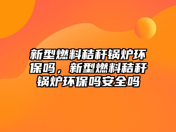 新型燃料秸稈鍋爐環(huán)保嗎，新型燃料秸稈鍋爐環(huán)保嗎安全嗎