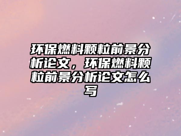 環(huán)保燃料顆粒前景分析論文，環(huán)保燃料顆粒前景分析論文怎么寫