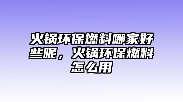 火鍋環(huán)保燃料哪家好些呢，火鍋環(huán)保燃料怎么用