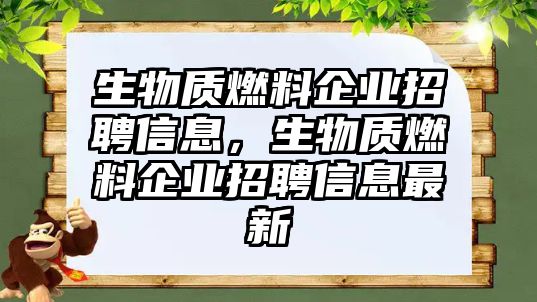 生物質(zhì)燃料企業(yè)招聘信息，生物質(zhì)燃料企業(yè)招聘信息最新