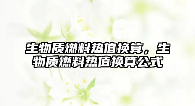 生物質(zhì)燃料熱值換算，生物質(zhì)燃料熱值換算公式