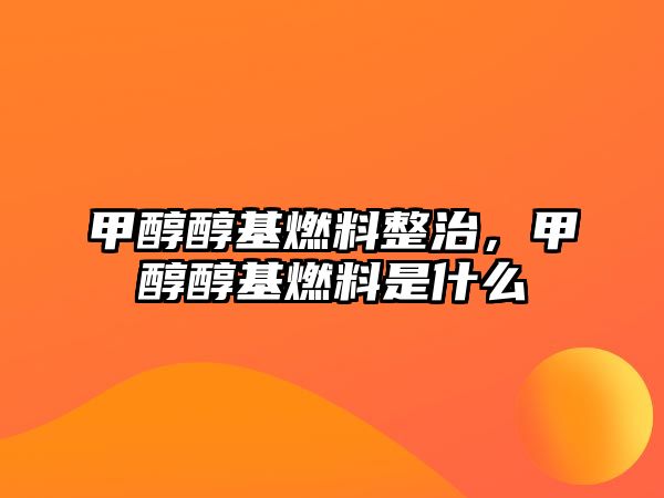 甲醇醇基燃料整治，甲醇醇基燃料是什么