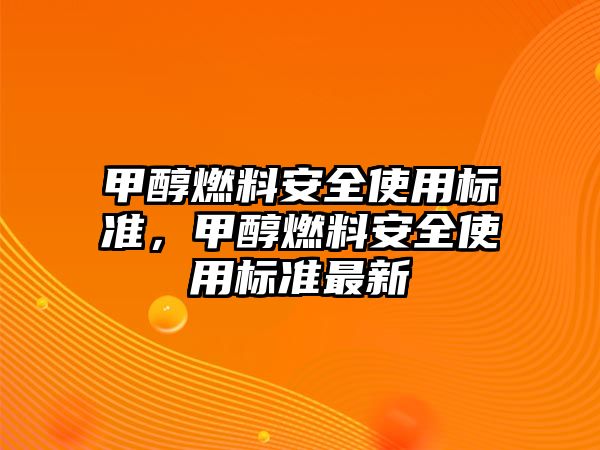 甲醇燃料安全使用標(biāo)準(zhǔn)，甲醇燃料安全使用標(biāo)準(zhǔn)最新