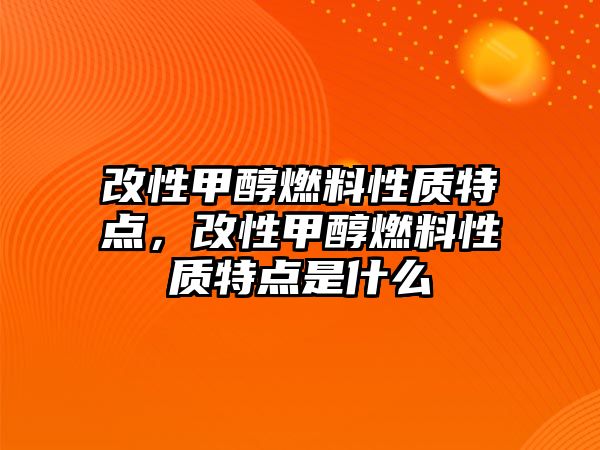 改性甲醇燃料性質(zhì)特點，改性甲醇燃料性質(zhì)特點是什么