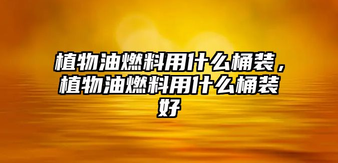 植物油燃料用什么桶裝，植物油燃料用什么桶裝好