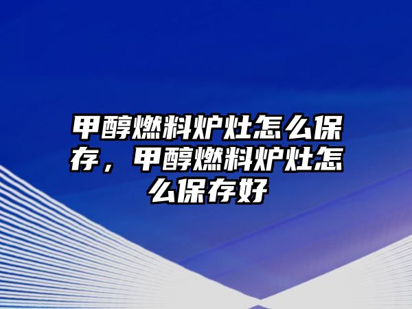 甲醇燃料爐灶怎么保存，甲醇燃料爐灶怎么保存好