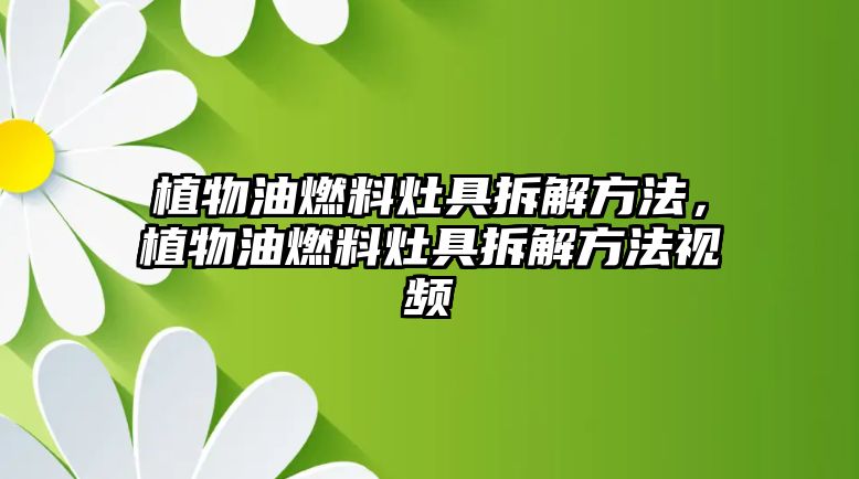 植物油燃料灶具拆解方法，植物油燃料灶具拆解方法視頻