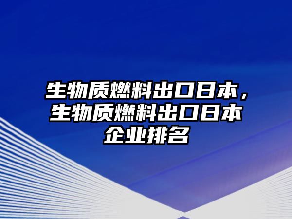 生物質(zhì)燃料出口日本，生物質(zhì)燃料出口日本企業(yè)排名