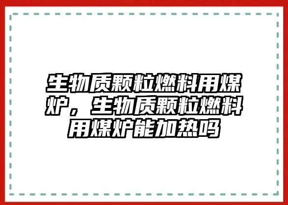 生物質(zhì)顆粒燃料用煤爐，生物質(zhì)顆粒燃料用煤爐能加熱嗎