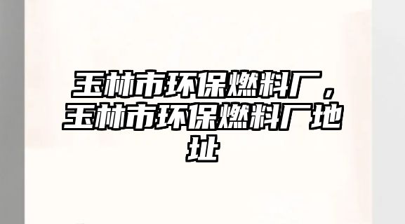 玉林市環(huán)保燃料廠，玉林市環(huán)保燃料廠地址