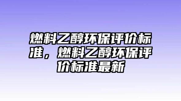 燃料乙醇環(huán)保評價(jià)標(biāo)準(zhǔn)，燃料乙醇環(huán)保評價(jià)標(biāo)準(zhǔn)最新