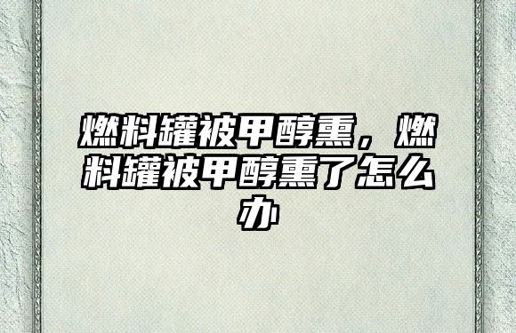 燃料罐被甲醇熏，燃料罐被甲醇熏了怎么辦