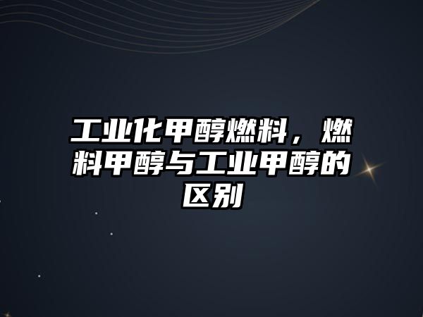 工業(yè)化甲醇燃料，燃料甲醇與工業(yè)甲醇的區(qū)別