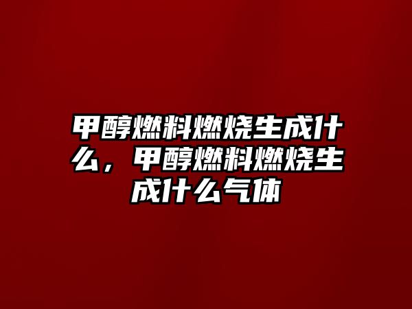 甲醇燃料燃燒生成什么，甲醇燃料燃燒生成什么氣體