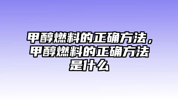 甲醇燃料的正確方法，甲醇燃料的正確方法是什么