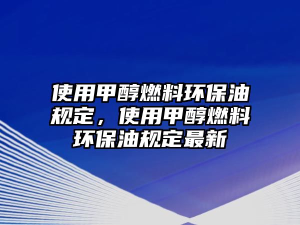 使用甲醇燃料環(huán)保油規(guī)定，使用甲醇燃料環(huán)保油規(guī)定最新