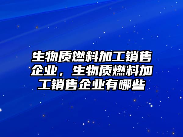 生物質(zhì)燃料加工銷售企業(yè)，生物質(zhì)燃料加工銷售企業(yè)有哪些