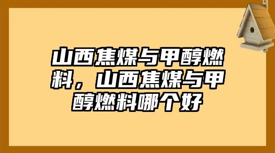 山西焦煤與甲醇燃料，山西焦煤與甲醇燃料哪個(gè)好