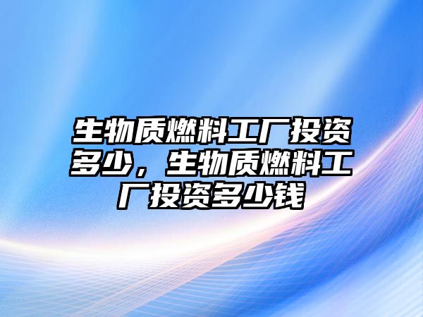 生物質(zhì)燃料工廠投資多少，生物質(zhì)燃料工廠投資多少錢