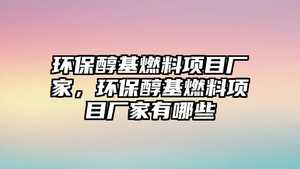 環(huán)保醇基燃料項目廠家，環(huán)保醇基燃料項目廠家有哪些