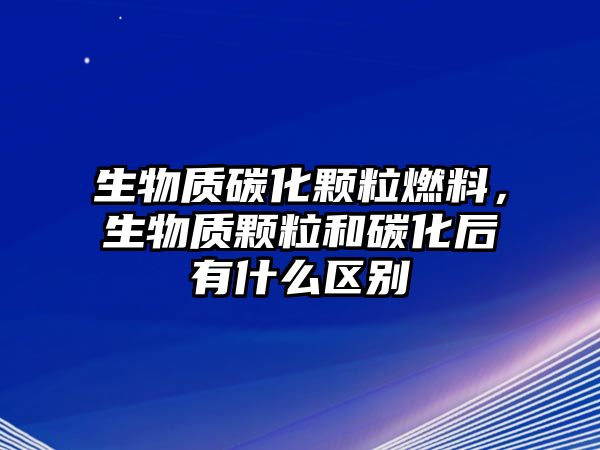 生物質(zhì)碳化顆粒燃料，生物質(zhì)顆粒和碳化后有什么區(qū)別