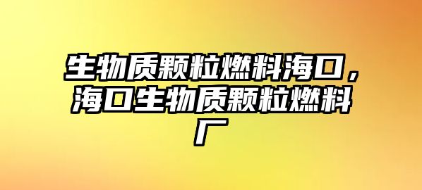 生物質(zhì)顆粒燃料海口，海口生物質(zhì)顆粒燃料廠