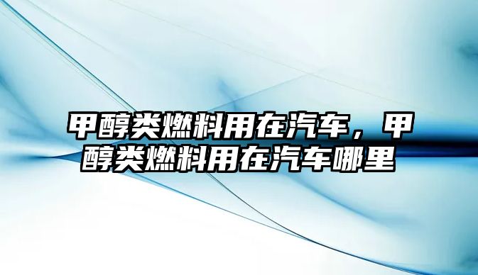 甲醇類燃料用在汽車，甲醇類燃料用在汽車哪里