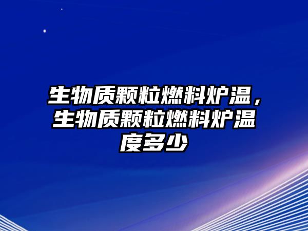 生物質(zhì)顆粒燃料爐溫，生物質(zhì)顆粒燃料爐溫度多少