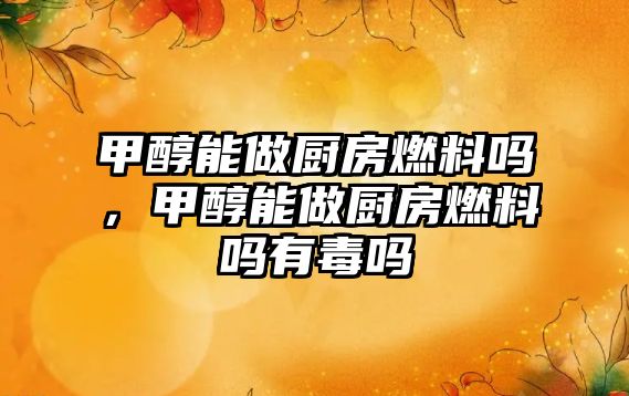 甲醇能做廚房燃料嗎，甲醇能做廚房燃料嗎有毒嗎