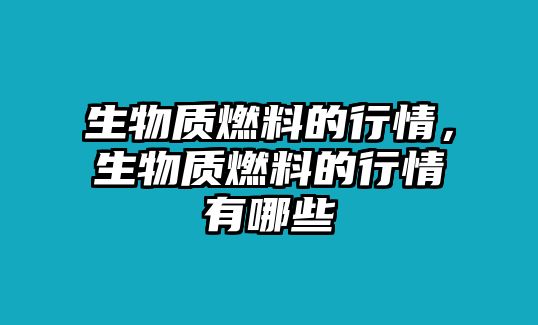 生物質(zhì)燃料的行情，生物質(zhì)燃料的行情有哪些