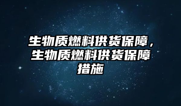 生物質(zhì)燃料供貨保障，生物質(zhì)燃料供貨保障措施