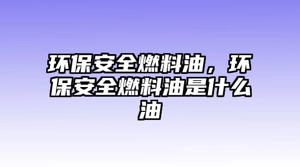 環(huán)保安全燃料油，環(huán)保安全燃料油是什么油