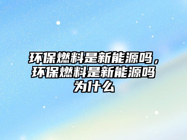 環(huán)保燃料是新能源嗎，環(huán)保燃料是新能源嗎為什么