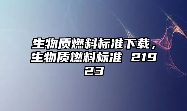 生物質(zhì)燃料標(biāo)準(zhǔn)下載，生物質(zhì)燃料標(biāo)準(zhǔn) 21923