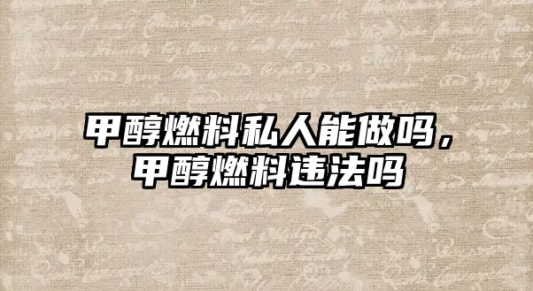 甲醇燃料私人能做嗎，甲醇燃料違法嗎