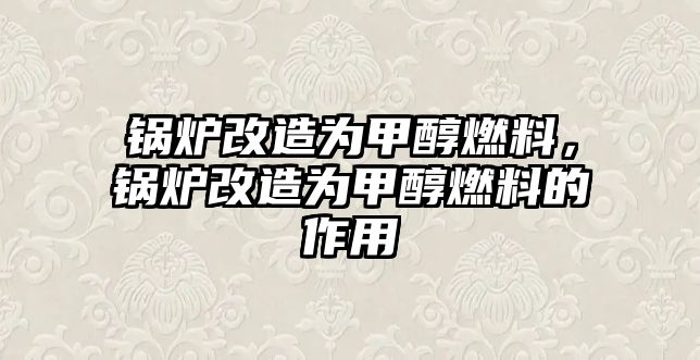 鍋爐改造為甲醇燃料，鍋爐改造為甲醇燃料的作用