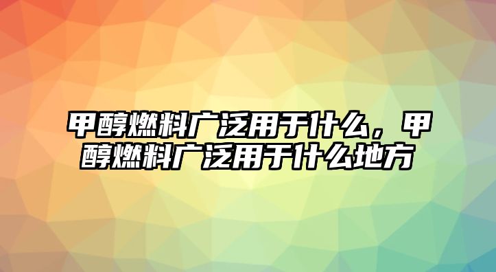 甲醇燃料廣泛用于什么，甲醇燃料廣泛用于什么地方