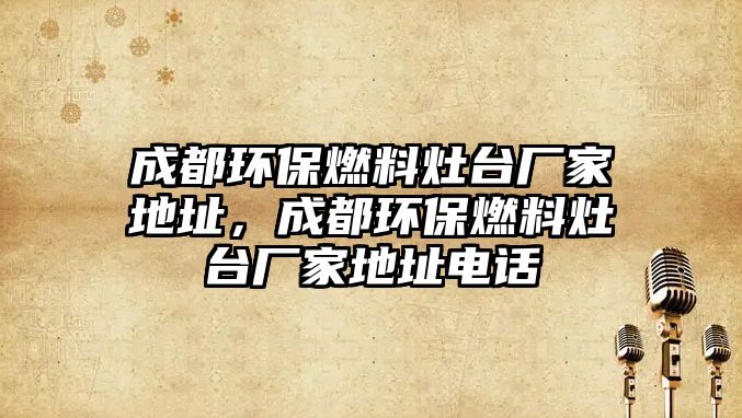 成都環(huán)保燃料灶臺(tái)廠家地址，成都環(huán)保燃料灶臺(tái)廠家地址電話