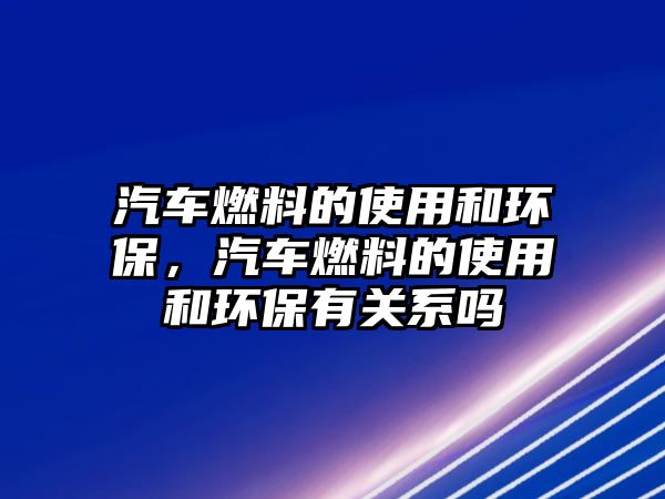 汽車燃料的使用和環(huán)保，汽車燃料的使用和環(huán)保有關(guān)系嗎