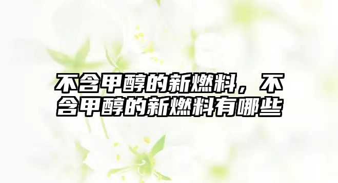 不含甲醇的新燃料，不含甲醇的新燃料有哪些