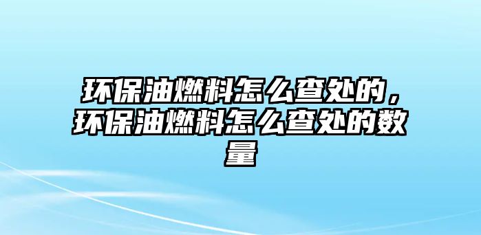 環(huán)保油燃料怎么查處的，環(huán)保油燃料怎么查處的數(shù)量