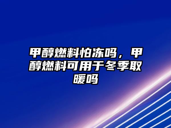 甲醇燃料怕凍嗎，甲醇燃料可用于冬季取暖嗎