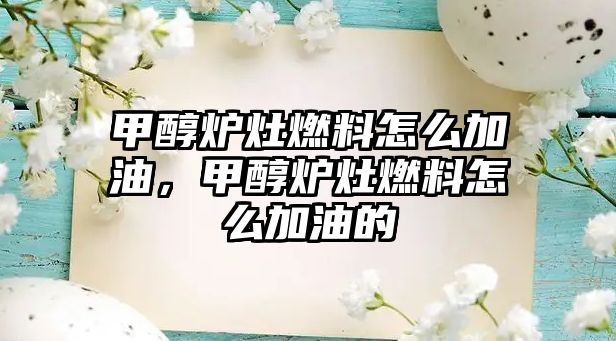 甲醇爐灶燃料怎么加油，甲醇爐灶燃料怎么加油的