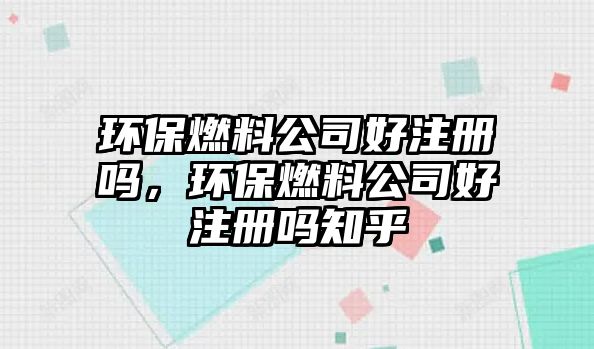 環(huán)保燃料公司好注冊嗎，環(huán)保燃料公司好注冊嗎知乎