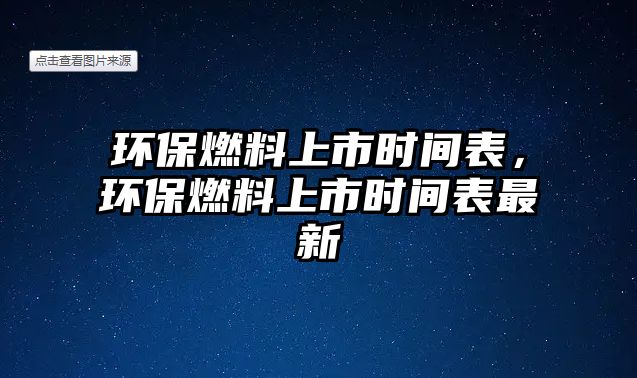 環(huán)保燃料上市時間表，環(huán)保燃料上市時間表最新