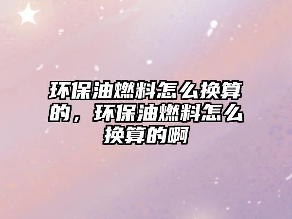 環(huán)保油燃料怎么換算的，環(huán)保油燃料怎么換算的啊