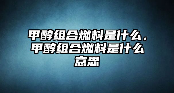 甲醇組合燃料是什么，甲醇組合燃料是什么意思