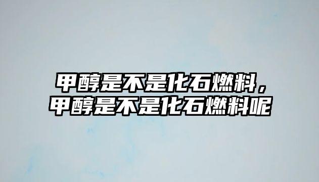 甲醇是不是化石燃料，甲醇是不是化石燃料呢