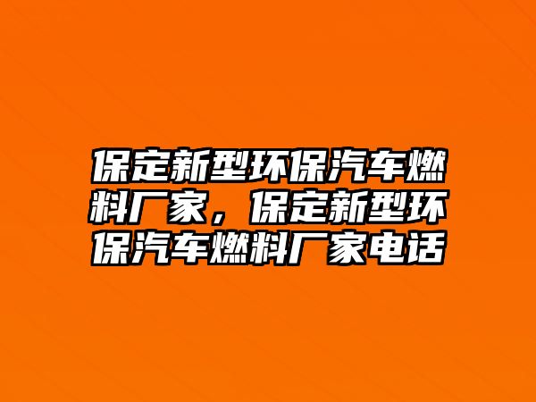 保定新型環(huán)保汽車燃料廠家，保定新型環(huán)保汽車燃料廠家電話